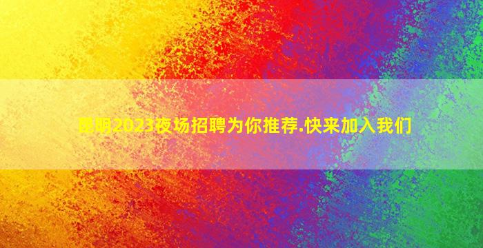 昆明2023夜场招聘为你推荐.快来加入我们
