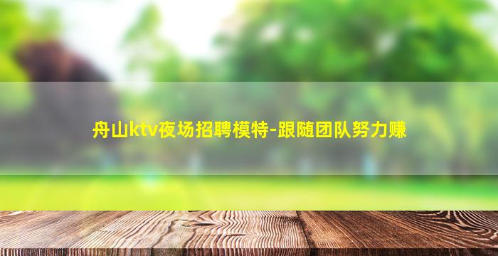 舟山ktv夜场招聘模特-跟随团队努力赚